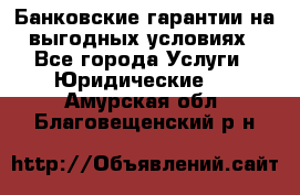 Банковские гарантии на выгодных условиях - Все города Услуги » Юридические   . Амурская обл.,Благовещенский р-н